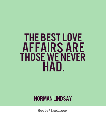 The best love affairs are those we never had. Norman Lindsay greatest love quotes