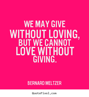 Bernard Meltzer picture quote - We may give without loving, but we cannot love without giving. - Love quotes