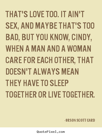 That's love too. it ain't sex, and maybe that's.. Orson Scott Card great love quotes