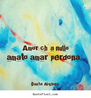 Amor ch' a nullo amato amar perdona.  Dante Alighieri best love quote