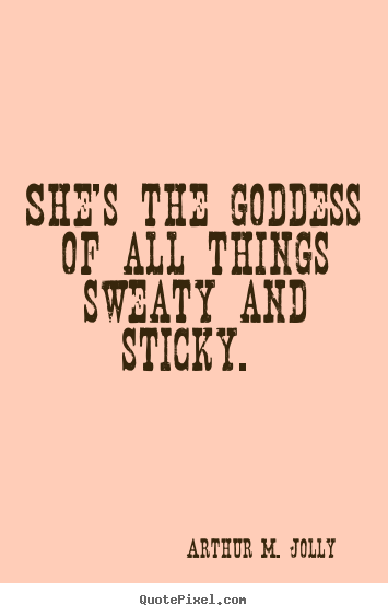 Quotes about love - She's the goddess of all things sweaty and sticky...