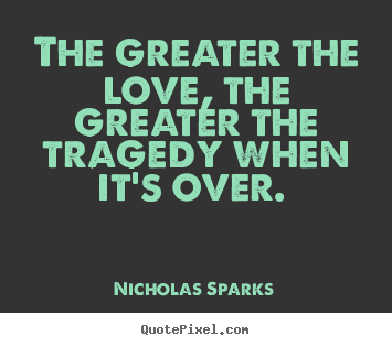 Design your own picture quotes about love - The greater the love, the greater the tragedy when it's over...