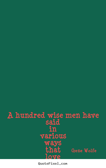 A hundred wise men have said in various ways that.. Gene Wolfe popular love quotes