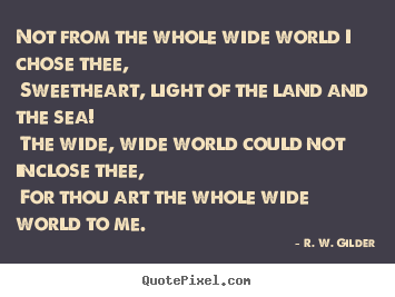 Love quote - Not from the whole wide world i chose thee, sweetheart,..