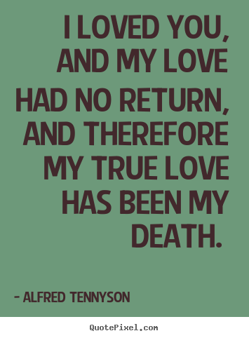 Alfred Tennyson picture quotes - I loved you, and my love had no return, and therefore my true love.. - Love quotes