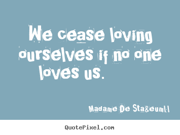 Love quote - We cease loving ourselves if no one loves us.