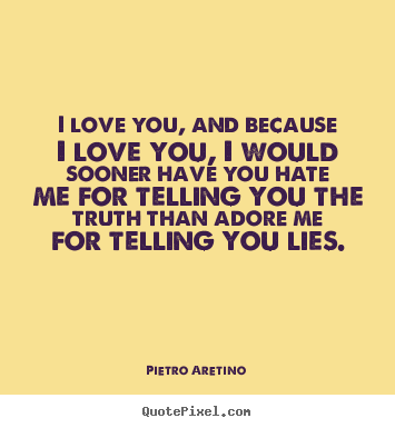Pietro Aretino picture quotes - I love you, and because i love you, i would sooner have you hate.. - Love quote