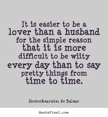 Honor&eacute; De Balzac picture sayings - It is easier to be a lover than a husband for the simple reason that it.. - Love quotes