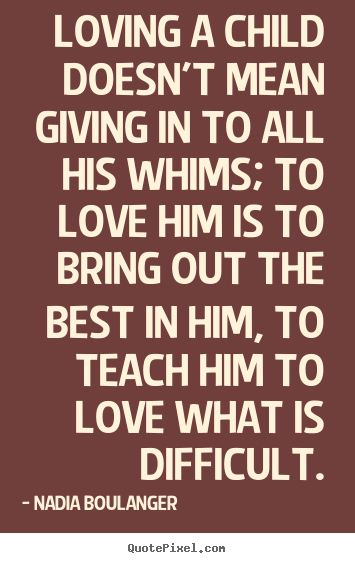 Quote about love - Loving a child doesn't mean giving in to all his whims;..