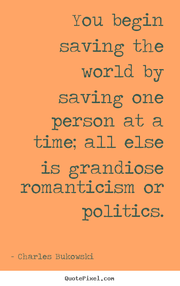 Love quotes - You begin saving the world by saving one..
