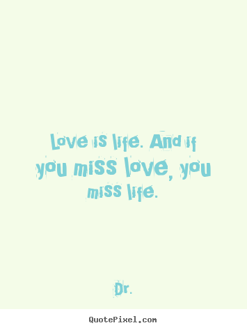 Quote about love - Love is life. and if you miss love, you miss life.