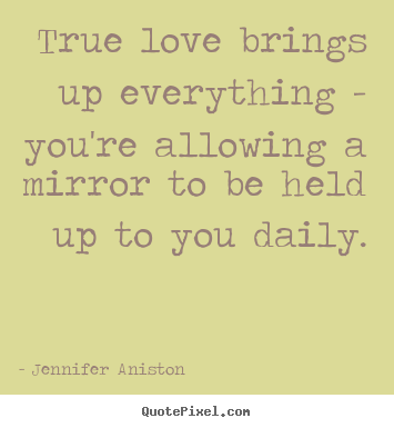 True love brings up everything - you're allowing a mirror to be.. Jennifer Aniston  love quotes