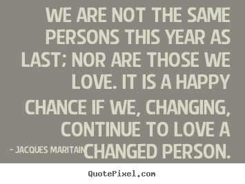 Design custom picture quotes about love - We are not the same persons this year as last; nor are those we love...