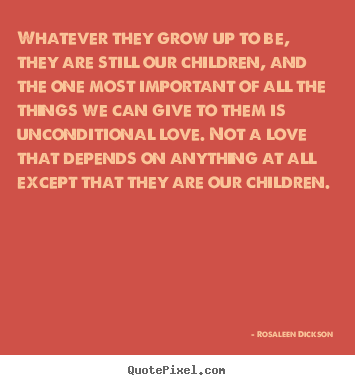 Whatever they grow up to be, they are still our children,.. Rosaleen Dickson good love quotes