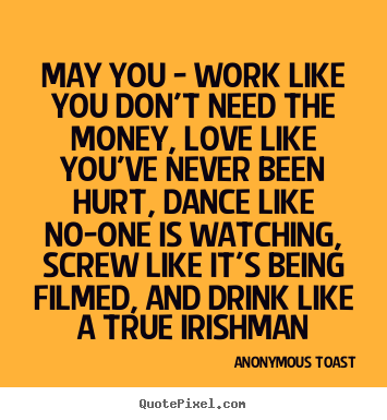 May you - work like you don't need the money, love.. Anonymous Toast top love quotes