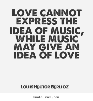 Create picture quotes about love - Love cannot express the idea of music, while music may give an idea of..