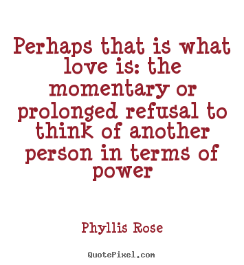 Quotes about love - Perhaps that is what love is: the momentary or prolonged refusal to..