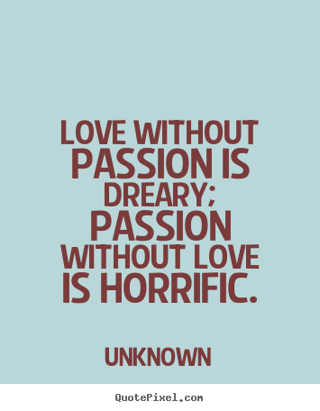 Unknown picture quotes - Love without passion is dreary; passion without love is horrific. - Love quotes