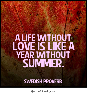 A life without love is like a year without summer. Swedish Proverb  love quotes
