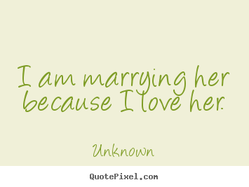 Quote about love - I am marrying her because i love her.