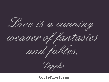 Love is a cunning weaver of fantasies and fables. Sappho popular love quotes