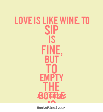Love quotes - Love is like wine. to sip is fine, but to empty..