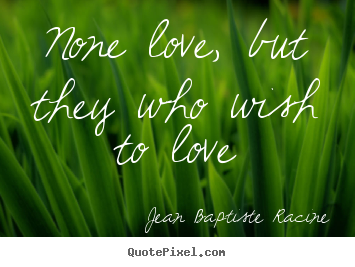 Jean Baptiste Racine picture quotes - None love, but they who wish to love - Love quotes