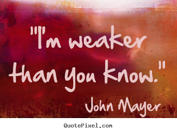 "i'm weaker than you know." John Mayer popular love quotes