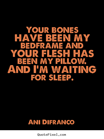 Quotes about love - Your bones have been my bedframe and your flesh has been..