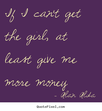 Alan Alda poster quotes - If i can't get the girl, at least give me more money - Love quotes