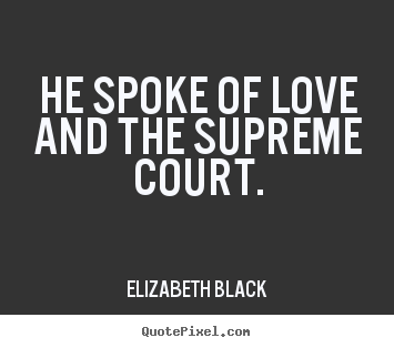 He spoke of love and the supreme court. Elizabeth Black greatest love quotes