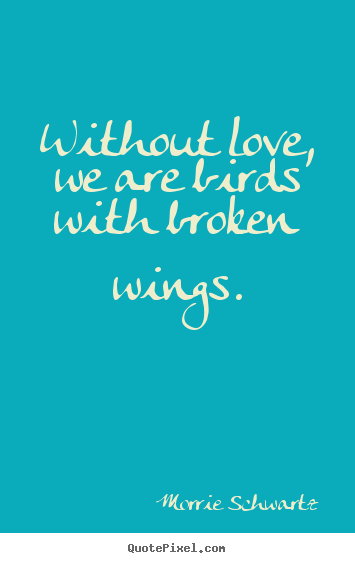 Without love, we are birds with broken wings. Morrie Schwartz good love quotes