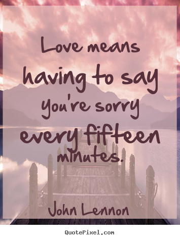 Love quote - Love means having to say you're sorry every fifteen minutes.