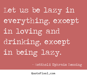 Gotthold Ephraim Lessing picture quote - Let us be lazy in everything, except in loving and drinking,.. - Love quotes