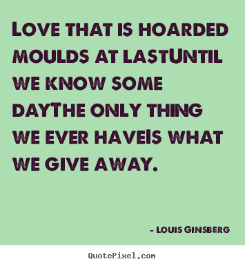Love quotes - Love that is hoarded moulds at lastuntil we know some daythe only thing..