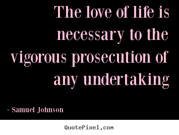 Samuel Johnson picture quotes - The love of life is necessary to the vigorous prosecution.. - Love quotes