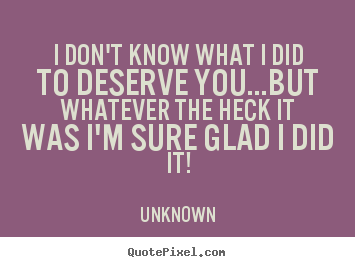 I don't know what i did to deserve you...but whatever.. Unknown famous love quotes
