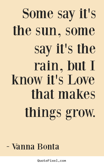 Vanna Bonta picture quotes - Some say it's the sun, some say it's the rain, but i know it's love.. - Love quote