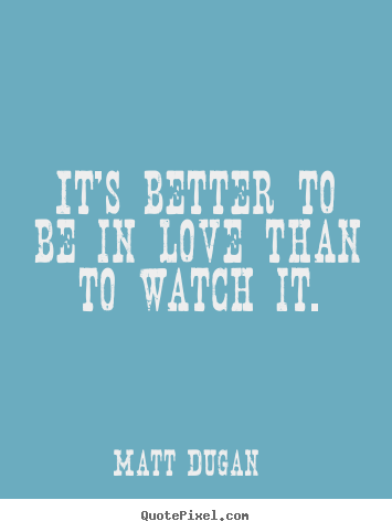 It's better to be in love than to watch it. Matt Dugan popular love quotes