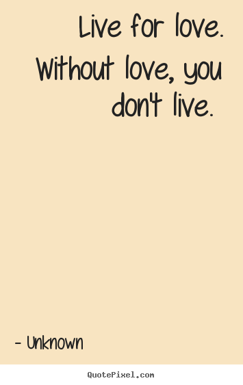 Design custom picture quotes about love - Live for love. without love, you don't live...