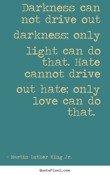 Love quote - Darkness can not drive out darkness; only light can do..
