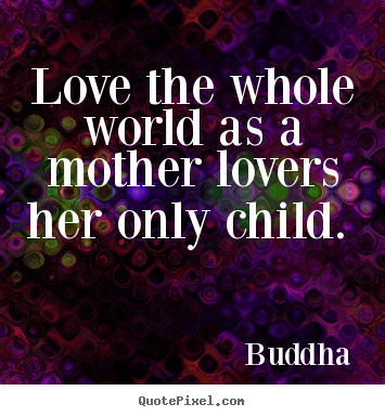 Love quotes - Love the whole world as a mother lovers her..