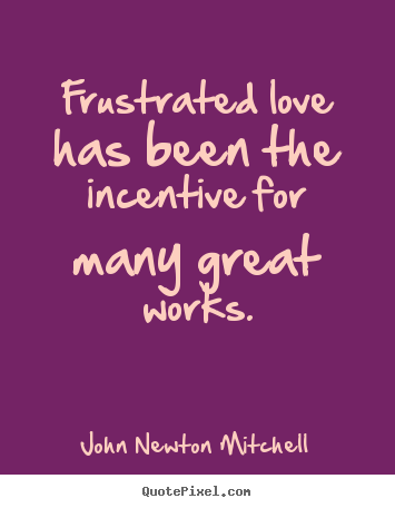 John Newton Mitchell picture quotes - Frustrated love has been the incentive for.. - Love sayings