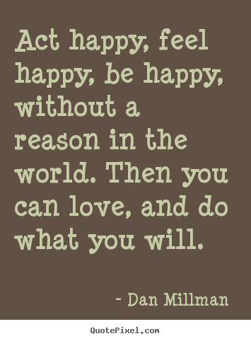 How to make picture quotes about love - Act happy, feel happy, be happy, without a reason in the world. then..