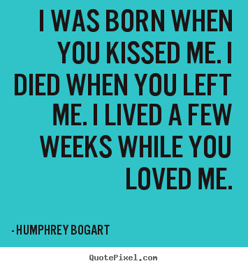I was born when you kissed me. i died when.. Humphrey Bogart  famous love quotes