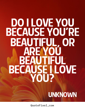 Sayings about love - Do i love you because you're beautiful, or are..