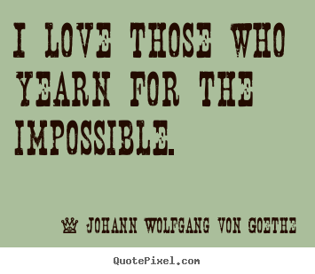 Johann Wolfgang Von Goethe picture quotes - I love those who yearn for the impossible. - Love quote