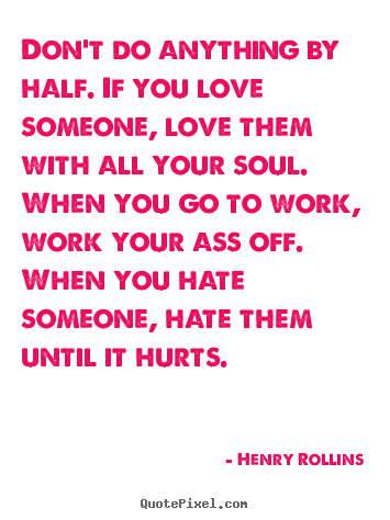 Henry Rollins image quotes - Don't do anything by half. if you love someone, love them.. - Love quotes