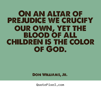 Create picture quote about love - On an altar of prejudice we crucify our own, yet the blood of all children..
