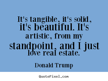 It's tangible, it's solid, it's beautiful. it's artistic, from my standpoint,.. Donald Trump top love quotes